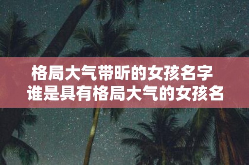 格局大气带昕的女孩名字 谁是具有格局大气的女孩名字带昕