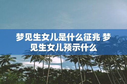 梦见生女儿是什么征兆 梦见生女儿预示什么