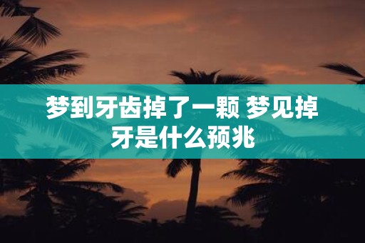 梦到牙齿掉了一颗 梦见掉牙是什么预兆