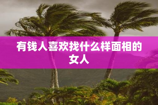 有钱人喜欢找什么样面相的女人