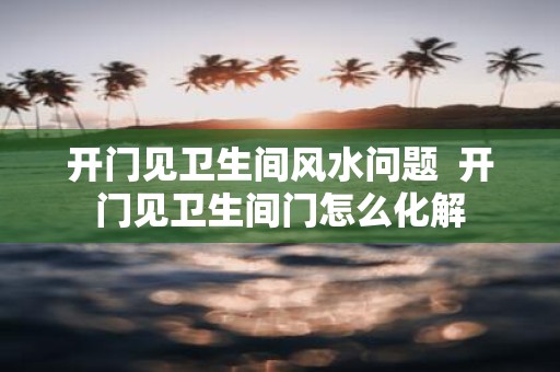 开门见卫生间风水问题 开门见卫生间门怎么化解
