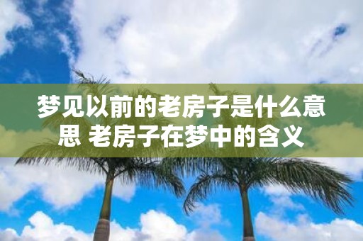梦见以前的老房子是什么意思 老房子在梦中的含义