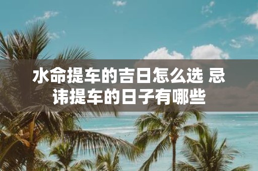水命提车的吉日怎么选 忌讳提车的日子有哪些
