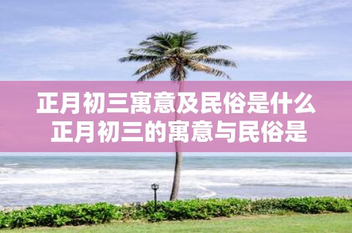 正月初三寓意及民俗是什么 正月初三的寓意与民俗是什么