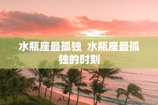 水瓶座最孤独 水瓶座最孤独的时刻