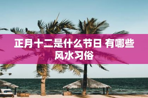 正月十二是什么节日 有哪些风水习俗