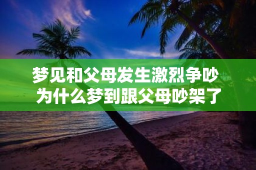 梦见和父母发生激烈争吵 为什么梦到跟父母吵架了