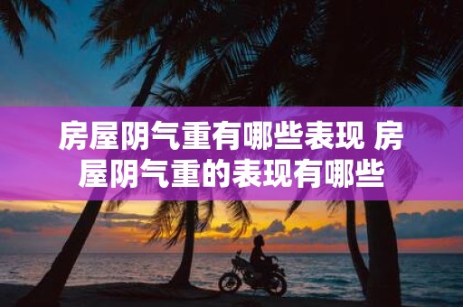 房屋阴气重有哪些表现 房屋阴气重的表现有哪些
