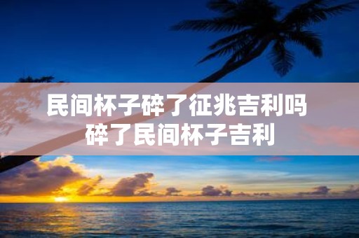 民间杯子碎了征兆吉利吗 碎了民间杯子吉利