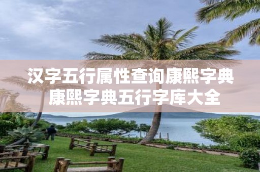 汉字五行属性查询康熙字典 康熙字典五行字库大全