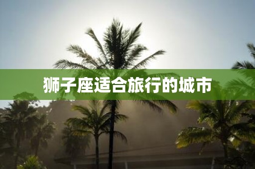 狮子座适合旅行的城市