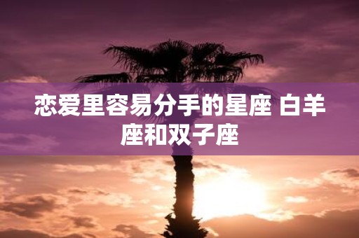 恋爱里容易分手的星座 白羊座和双子座
