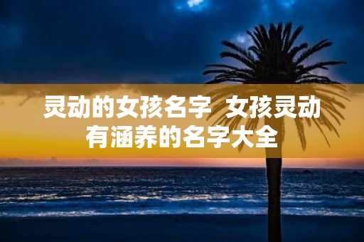 灵动的女孩名字 女孩灵动有涵养的名字大全
