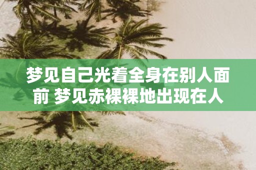 梦见自己光着全身在别人面前 梦见赤裸裸地出现在人群中