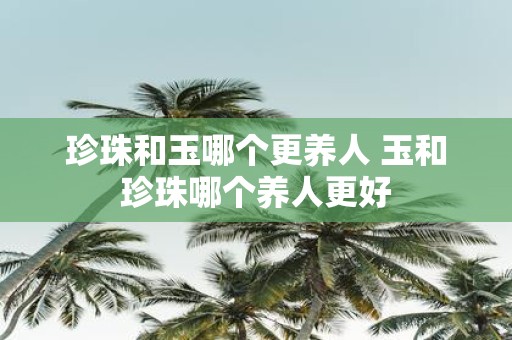 珍珠和玉哪个更养人 玉和珍珠哪个养人更好