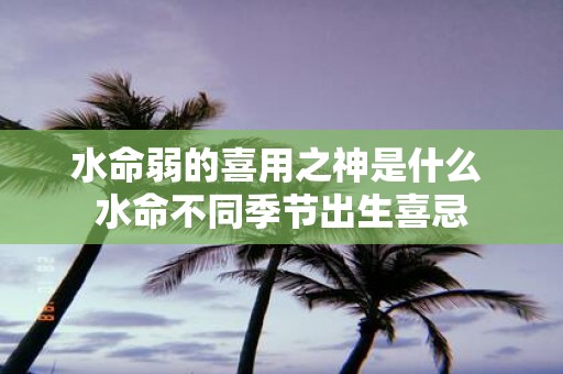 水命弱的喜用之神是什么 水命不同季节出生喜忌