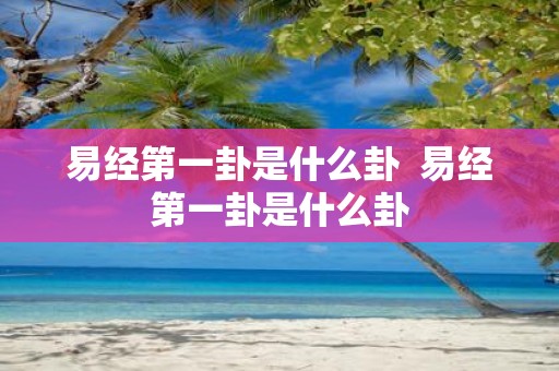 易经第一卦是什么卦 易经第一卦是什么卦
