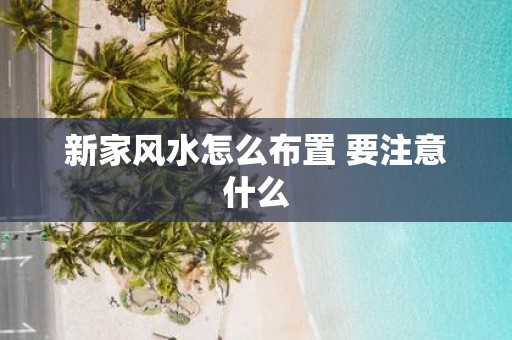 新家风水怎么布置 要注意什么