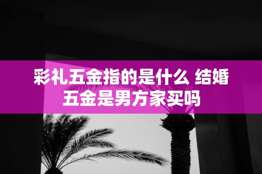 彩礼五金指的是什么 结婚五金是男方家买吗