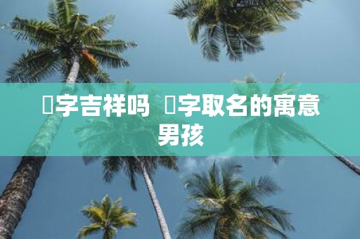 烜字吉祥吗 烜字取名的寓意男孩