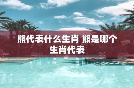 熊代表什么生肖 熊是哪个生肖代表