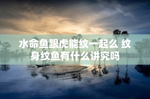 水命鱼跟虎能纹一起么 纹身纹鱼有什么讲究吗