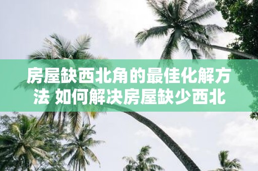 房屋缺西北角的最佳化解方法 如何解决房屋缺少西北角