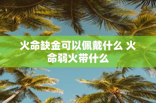 火命缺金可以佩戴什么 火命弱火带什么