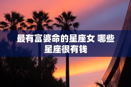 最有富婆命的星座女 哪些星座很有钱