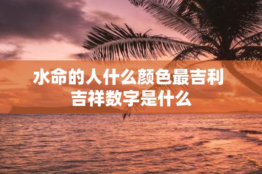 水命的人什么颜色最吉利 吉祥数字是什么