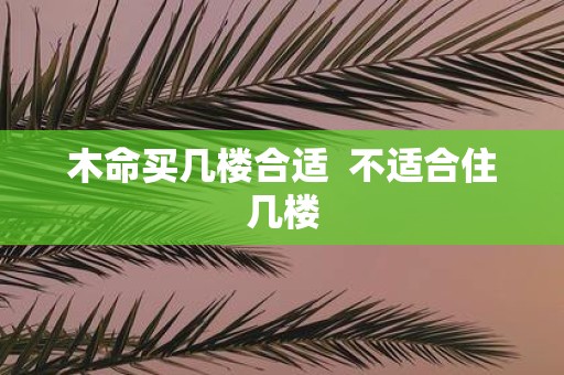 木命买几楼合适 不适合住几楼