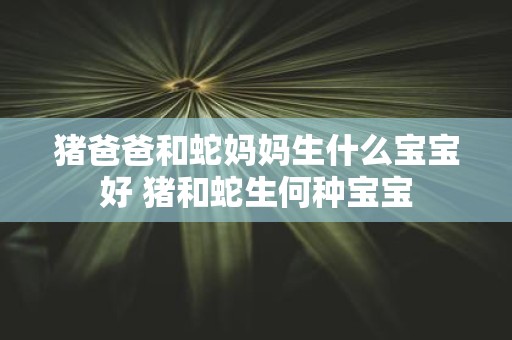 猪爸爸和蛇妈妈生什么宝宝好 猪和蛇生何种宝宝