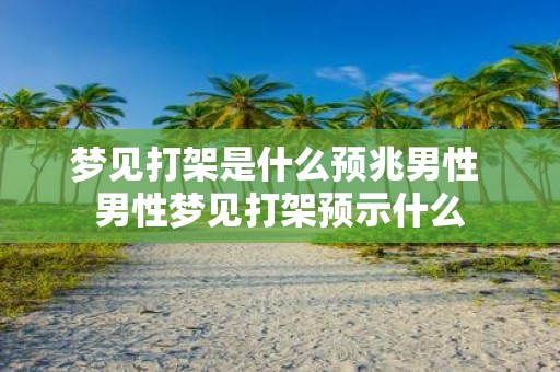 梦见打架是什么预兆男性 男性梦见打架预示什么