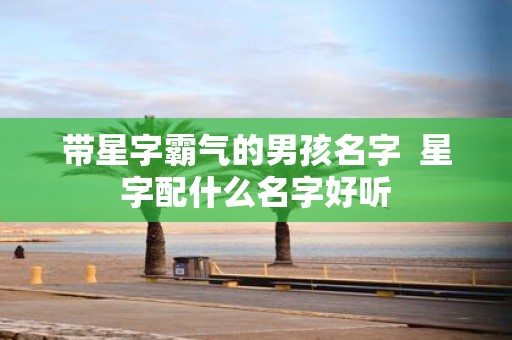 带星字霸气的男孩名字 星字配什么名字好听