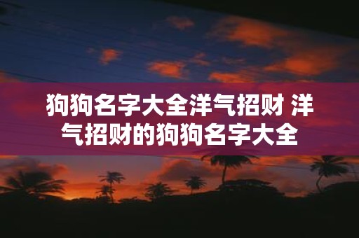 狗狗名字大全洋气招财 洋气招财的狗狗名字大全