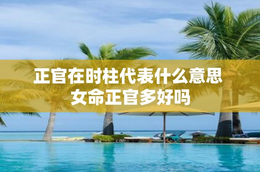 正官在时柱代表什么意思 女命正官多好吗
