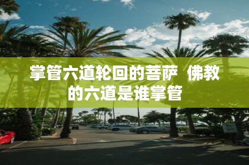掌管六道轮回的菩萨 佛教的六道是谁掌管