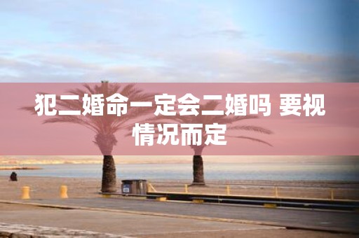 犯二婚命一定会二婚吗 要视情况而定