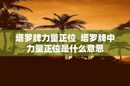 塔罗牌力量正位 塔罗牌中力量正位是什么意思