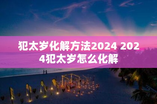 犯太岁化解方法2025 2025犯太岁怎么化解