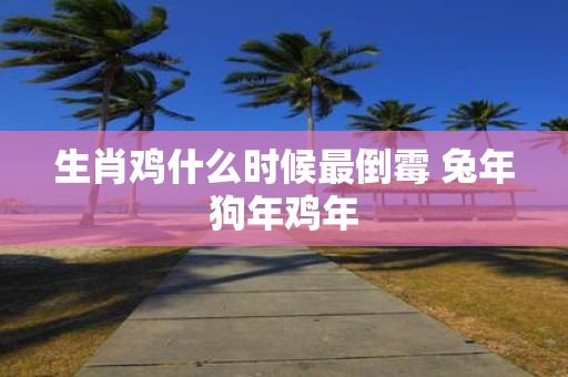 生肖鸡什么时候最倒霉 蛇年狗年鸡年