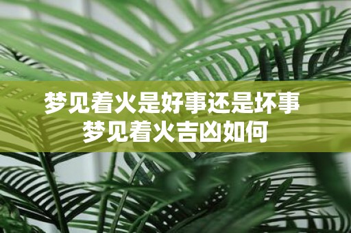 梦见着火是好事还是坏事 梦见着火吉凶如何