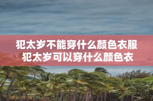 犯太岁不能穿什么颜色衣服 犯太岁可以穿什么颜色衣服