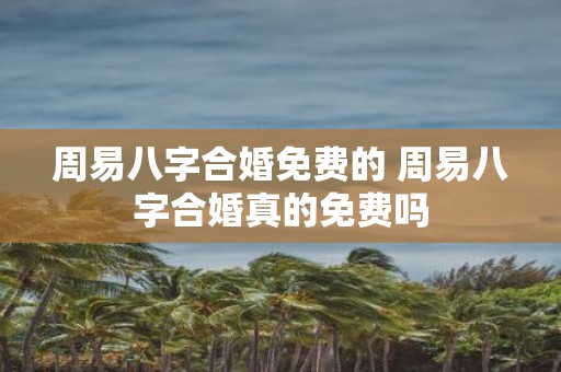 周易八字合婚免费的 周易八字合婚真的免费吗