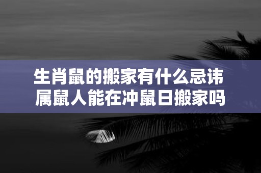 生肖鼠的搬家有什么忌讳 属鼠人能在冲鼠日搬家吗