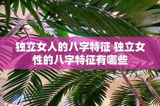 独立女人的八字特征 独立女性的八字特征有哪些