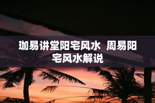 珈易讲堂阳宅风水 周易阳宅风水解说