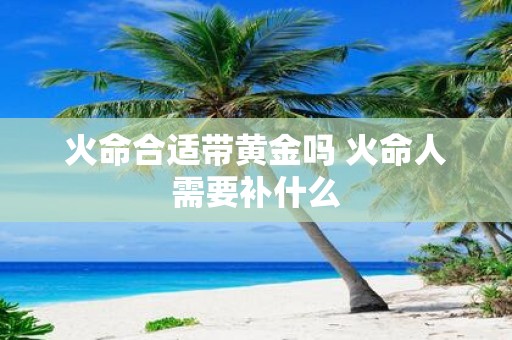火命合适带黄金吗 火命人需要补什么