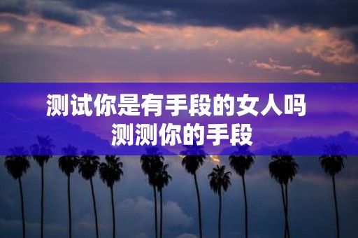 测试你是有手段的女人吗 测测你的手段