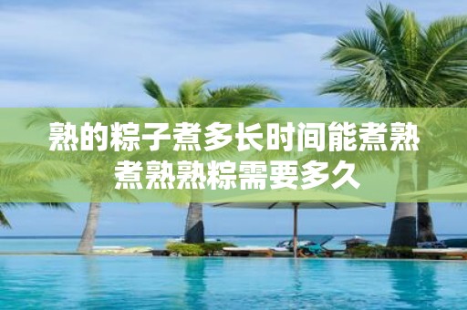 熟的粽子煮多长时间能煮熟 煮熟熟粽需要多久